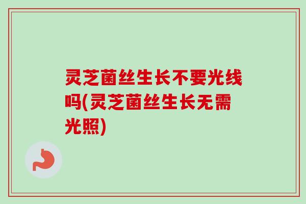灵芝菌丝生长不要光线吗(灵芝菌丝生长无需光照)
