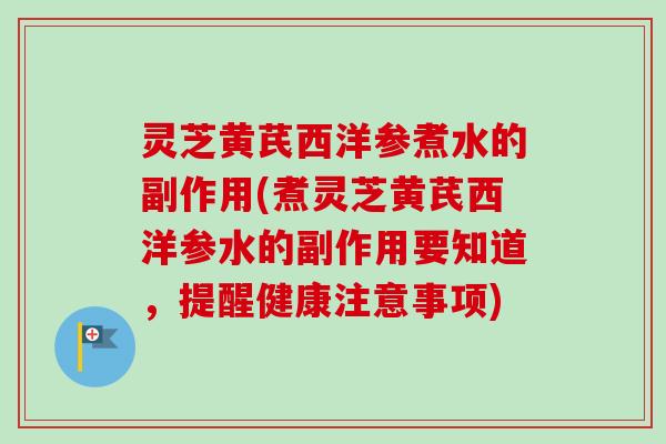 灵芝黄芪西洋参煮水的副作用(煮灵芝黄芪西洋参水的副作用要知道，提醒健康注意事项)