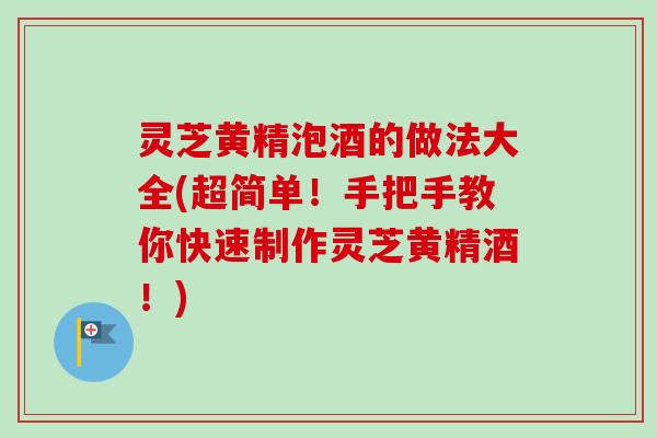 灵芝黄精泡酒的做法大全(超简单！手把手教你快速制作灵芝黄精酒！)