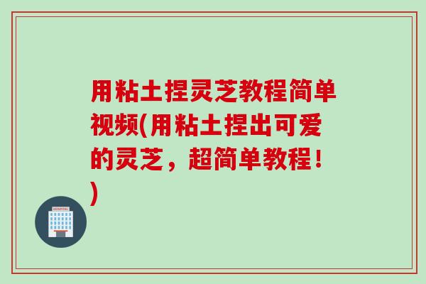 用粘土捏灵芝教程简单视频(用粘土捏出可爱的灵芝，超简单教程！)
