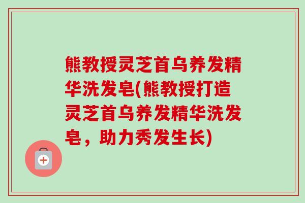 熊教授灵芝首乌养发精华洗发皂(熊教授打造灵芝首乌养发精华洗发皂，助力秀发生长)