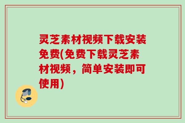 灵芝素材视频下载安装免费(免费下载灵芝素材视频，简单安装即可使用)