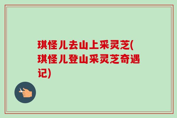 琪怪儿去山上采灵芝(琪怪儿登山采灵芝奇遇记)