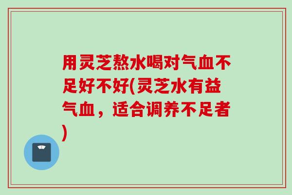 用灵芝熬水喝对气血不足好不好(灵芝水有益气血，适合调养不足者)