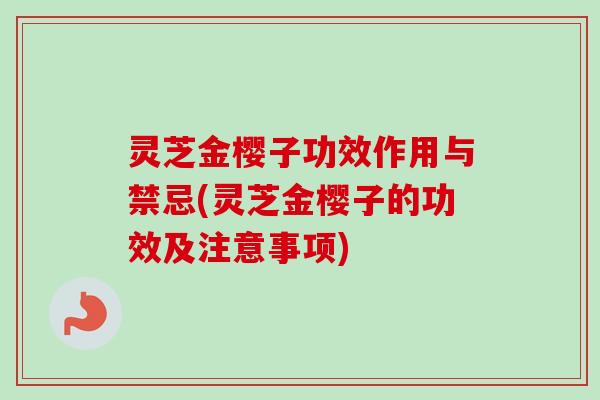 灵芝金樱子功效作用与禁忌(灵芝金樱子的功效及注意事项)