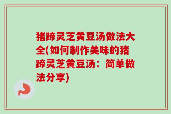 猪蹄灵芝黄豆汤做法大全(如何制作美味的猪蹄灵芝黄豆汤：简单做法分享)