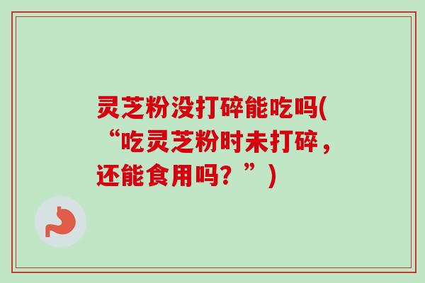 灵芝粉没打碎能吃吗(“吃灵芝粉时未打碎，还能食用吗？”)