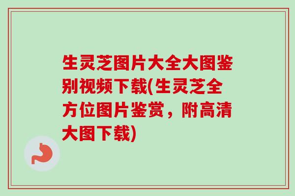 生灵芝图片大全大图鉴别视频下载(生灵芝全方位图片鉴赏，附高清大图下载)