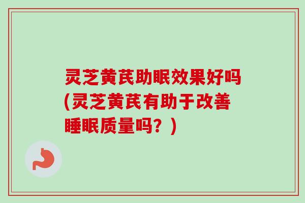 灵芝黄芪助眠效果好吗(灵芝黄芪有助于改善睡眠质量吗？)