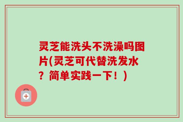 灵芝能洗头不洗澡吗图片(灵芝可代替洗发水？简单实践一下！)