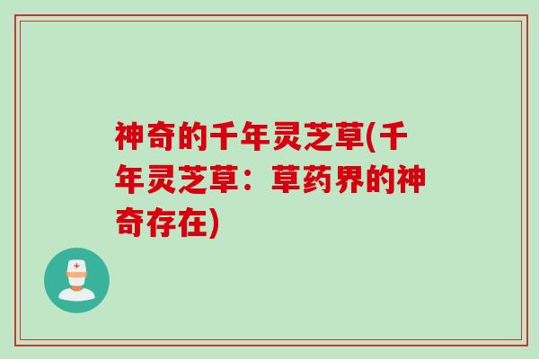 神奇的千年灵芝草(千年灵芝草：草药界的神奇存在)
