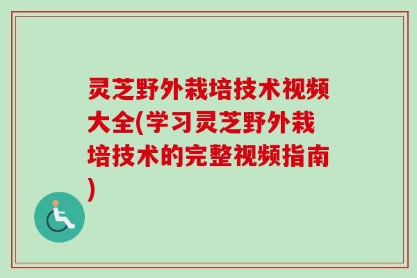灵芝野外栽培技术视频大全(学习灵芝野外栽培技术的完整视频指南)