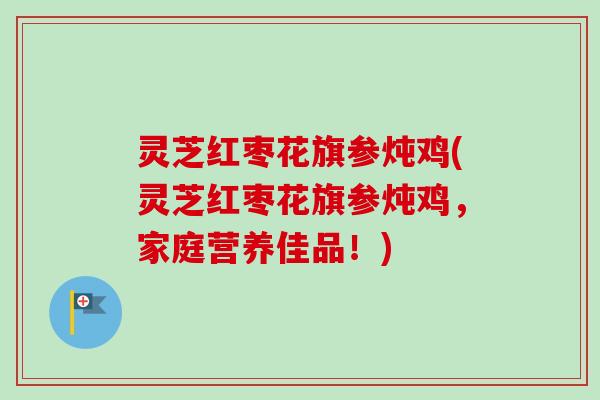 灵芝红枣花旗参炖鸡(灵芝红枣花旗参炖鸡，家庭营养佳品！)