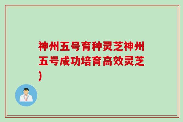 神州五号育种灵芝神州五号成功培育高效灵芝)