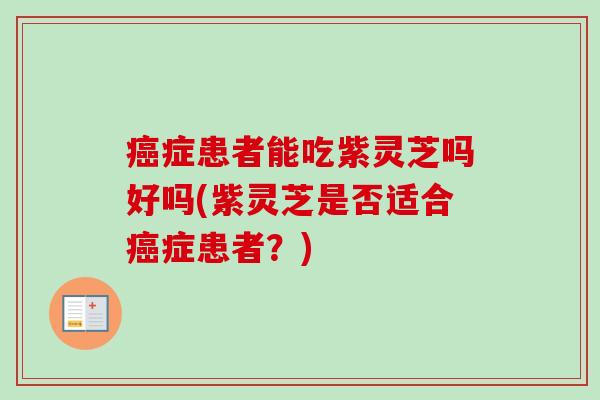 癌症患者能吃紫灵芝吗好吗(紫灵芝是否适合癌症患者？)