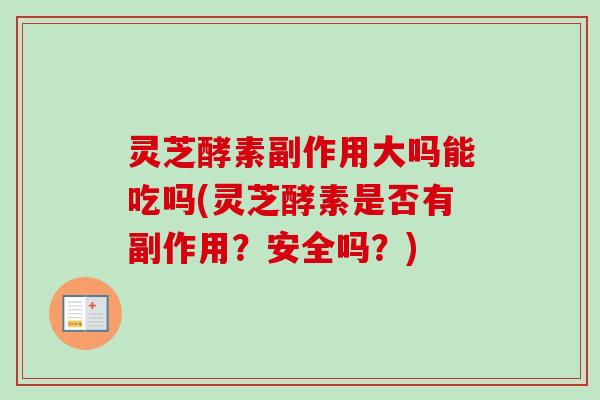 灵芝酵素副作用大吗能吃吗(灵芝酵素是否有副作用？安全吗？)