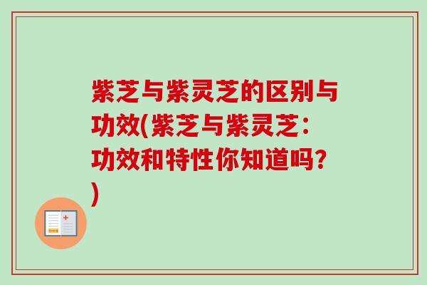 紫芝与紫灵芝的区别与功效(紫芝与紫灵芝：功效和特性你知道吗？)