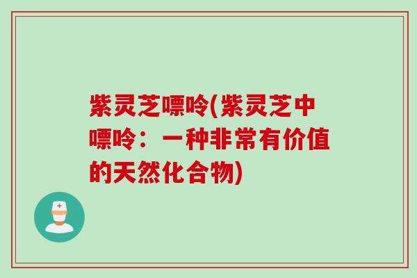 紫灵芝嘌呤(紫灵芝中嘌呤：一种非常有价值的天然化合物)