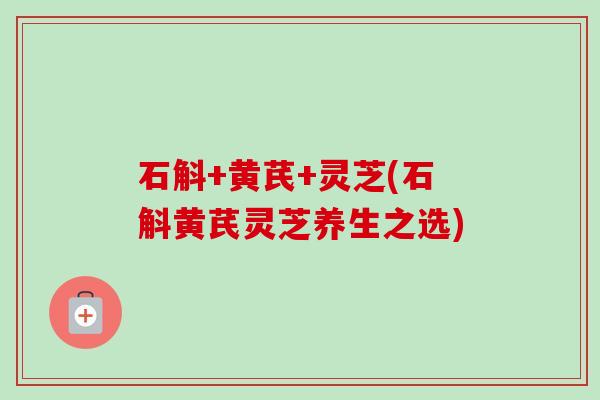 石斛+黄芪+灵芝(石斛黄芪灵芝养生之选)