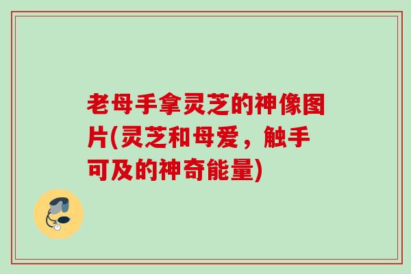 老母手拿灵芝的神像图片(灵芝和母爱，触手可及的神奇能量)