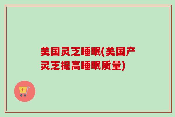 美国灵芝睡眠(美国产灵芝提高睡眠质量)