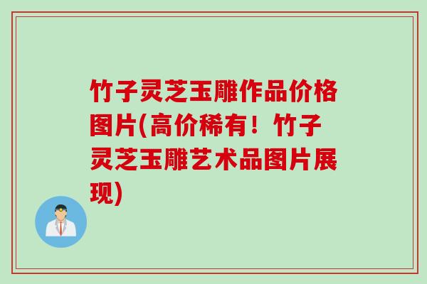 竹子灵芝玉雕作品价格图片(高价稀有！竹子灵芝玉雕艺术品图片展现)
