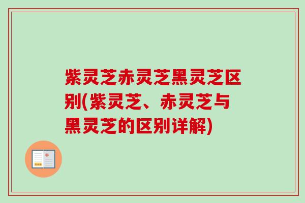 紫灵芝赤灵芝黑灵芝区别(紫灵芝、赤灵芝与黑灵芝的区别详解)