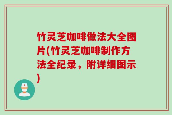 竹灵芝咖啡做法大全图片(竹灵芝咖啡制作方法全纪录，附详细图示)