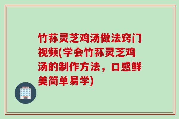 竹荪灵芝鸡汤做法窍门视频(学会竹荪灵芝鸡汤的制作方法，口感鲜美简单易学)