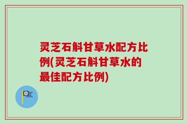 灵芝石斛甘草水配方比例(灵芝石斛甘草水的最佳配方比例)