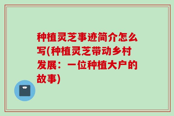 种植灵芝事迹简介怎么写(种植灵芝带动乡村发展：一位种植大户的故事)
