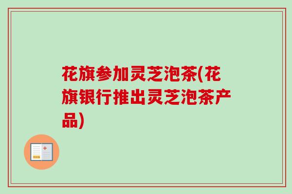 花旗参加灵芝泡茶(花旗银行推出灵芝泡茶产品)