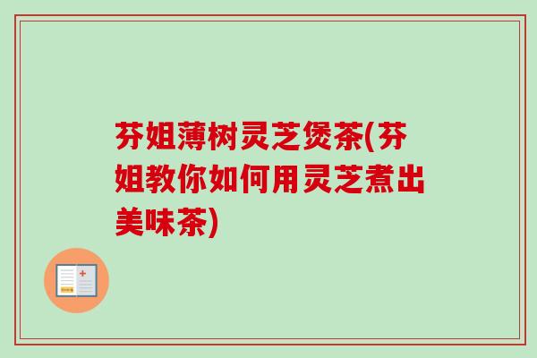 芬姐薄树灵芝煲茶(芬姐教你如何用灵芝煮出美味茶)