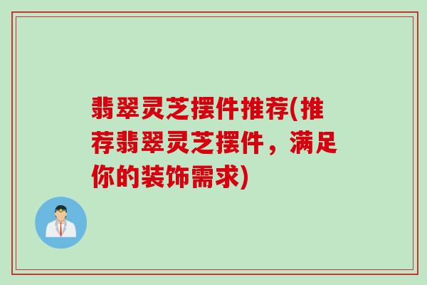 翡翠灵芝摆件推荐(推荐翡翠灵芝摆件,满足你的装饰需求) 翡翠灵芝摆件推荐(推荐翡翠灵芝摆件,满足你的装饰需求)