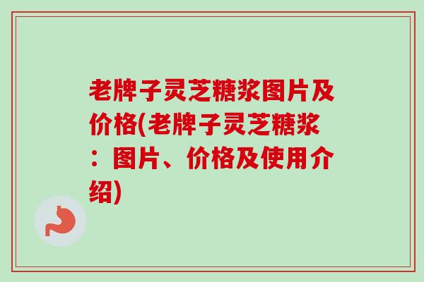 老牌子灵芝糖浆图片及价格(老牌子灵芝糖浆：图片、价格及使用介绍)