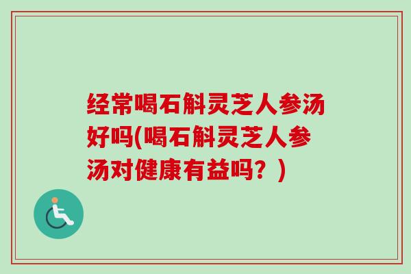 经常喝石斛灵芝人参汤好吗(喝石斛灵芝人参汤对健康有益吗？)