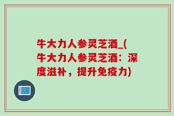 牛大力人参灵芝酒_(牛大力人参灵芝酒：深度滋补，提升免疫力)