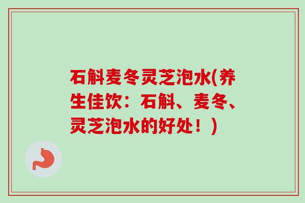 石斛麦冬灵芝泡水(养生佳饮：石斛、麦冬、灵芝泡水的好处！)
