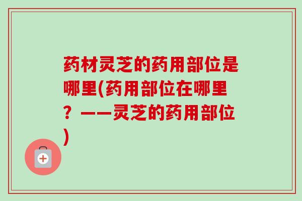 药材灵芝的药用部位是哪里(药用部位在哪里？——灵芝的药用部位)