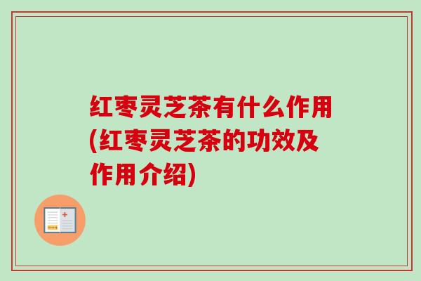 红枣灵芝茶有什么作用(红枣灵芝茶的功效及作用介绍)