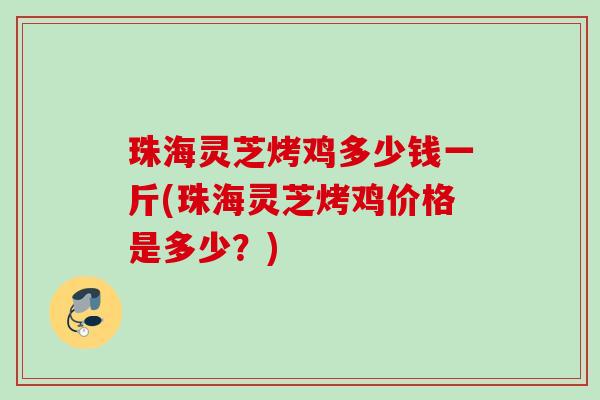 珠海灵芝烤鸡多少钱一斤(珠海灵芝烤鸡价格是多少？)