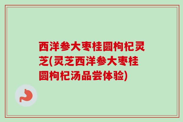 西洋参大枣桂圆枸杞灵芝(灵芝西洋参大枣桂圆枸杞汤品尝体验)