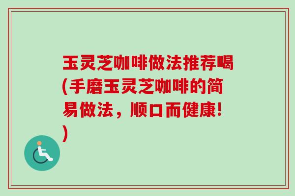 玉灵芝咖啡做法推荐喝(手磨玉灵芝咖啡的简易做法，顺口而健康!)