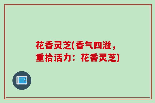 花香灵芝(香气四溢，重拾活力：花香灵芝)