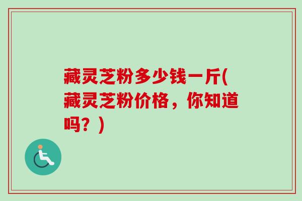 藏灵芝粉多少钱一斤(藏灵芝粉价格，你知道吗？)