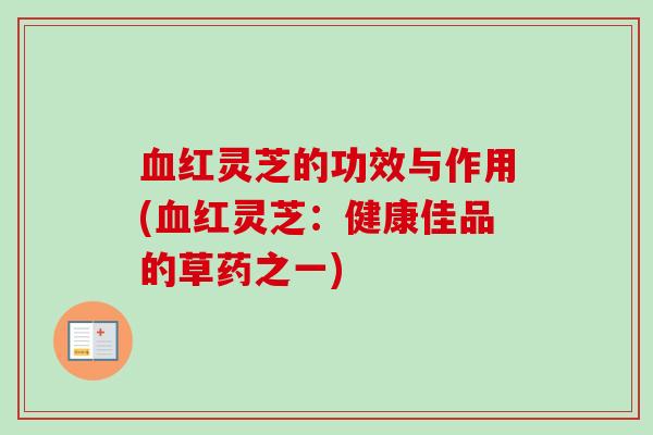 血红灵芝的功效与作用(血红灵芝：健康佳品的草药之一)