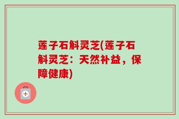 莲子石斛灵芝(莲子石斛灵芝：天然补益，保障健康)