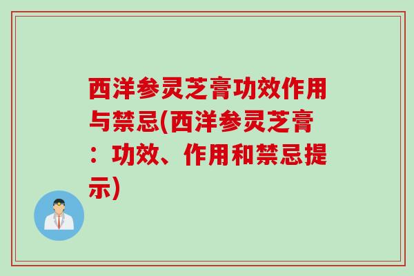 西洋参灵芝膏功效作用与禁忌(西洋参灵芝膏：功效、作用和禁忌提示)