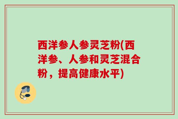 西洋参人参灵芝粉(西洋参、人参和灵芝混合粉，提高健康水平)