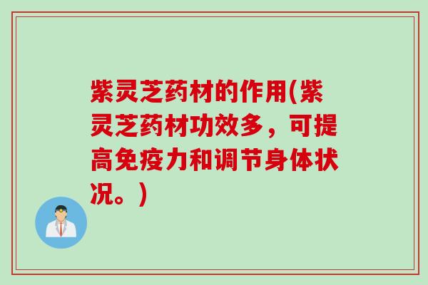 紫灵芝药材的作用(紫灵芝药材功效多，可提高免疫力和调节身体状况。)